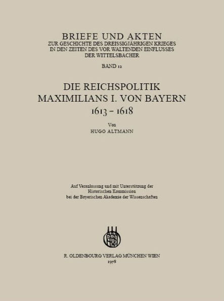 Briefe und Akten zur Geschichte des Dreißigjährigen Krieges in den Zeiten des vorwaltenden Einflusses der Wittelsbacher: Band 12: Die Reichspolitik Maximilians I. von Bayern 1613-1618