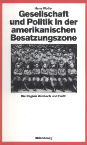 Title: Gesellschaft und Politik in der amerikanischen Besatzungszone: Die Region Ansbach und Fürth 1945-1949, Author: Hans Woller