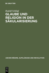 Title: Glaube und Religion in der Säkularisierung: Religiosität in der katholischen Stadt: Köln, Aachen, Münster 1700-1840, Author: Rudolf Schlögl