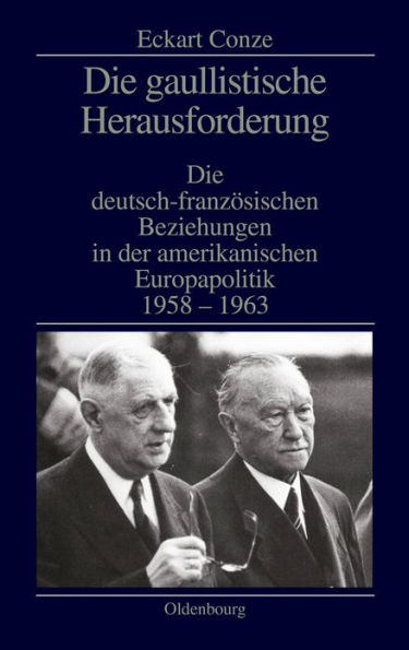 Die gaullistische Herausforderung: Die deutsch-französischen Beziehungen in der amerikanischen Europapolitik 1958-1963