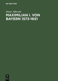 Title: Maximilian I. von Bayern 1573-1651, Author: Dieter Albrecht