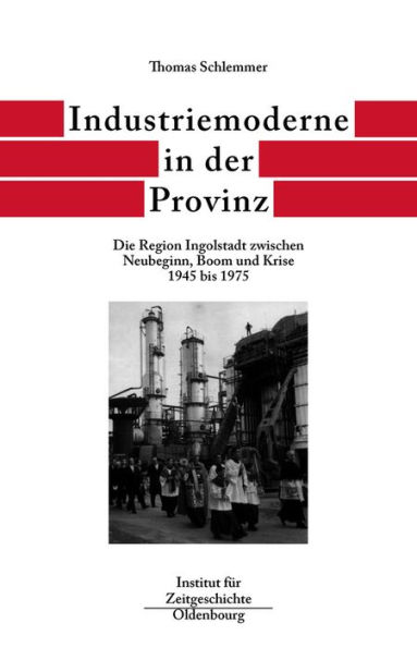 Industriemoderne in der Provinz: Die Region Ingolstadt zwischen Neubeginn, Boom und Krise 1945 bis 1975