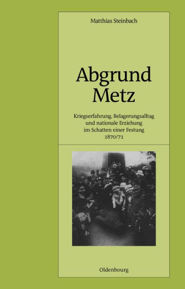 Abgrund Metz: Kriegserfahrung, Belagerungsalltag und nationale Erziehung im Schatten einer Festung 1870/71