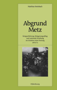 Title: Abgrund Metz: Kriegserfahrung, Belagerungsalltag und nationale Erziehung im Schatten einer Festung 1870/71, Author: Matthias Steinbach