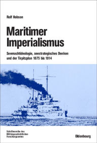 Title: Maritimer Imperialismus: Seemachtideologie, seestrategisches Denken und der Tirpitzplan 1875 bis 1914, Author: Rolf Hobson