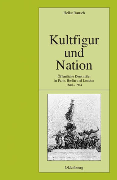 Kultfigur Und Nation: ï¿½ffentliche Denkmï¿½ler in Paris, Berlin Und London 1848-1914