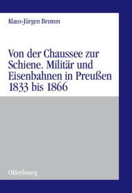 Title: Von der Chaussee zur Schiene: Militärstrategie und Eisenbahnen in Preußen von 1833 bis zum Feldzug von 1866, Author: Klaus-Jürgen Bremm