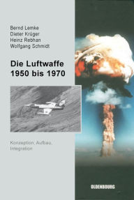 Title: Die Luftwaffe 1950 bis 1970: Konzeption, Aufbau, Integration, Author: Bernd Lemke