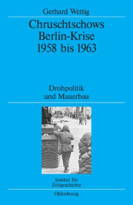 Title: Chruschtschows Berlin-Krise 1958 bis 1963: Drohpolitik und Mauerbau, Author: Gerhard Wettig