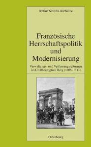 Title: Franzï¿½sische Herrschaftspolitik Und Modernisierung: Verwaltungs- Und Verfassungsreformen Im Groï¿½herzogtum Berg (1806-1813), Author: Bettina Severin-Barboutie
