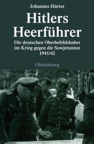 Title: Hitlers Heerfuhrer: Die deutschen Oberbefehlshaber im Krieg gegen die Sowjetunion 1941/42, Author: Johannes Hurter