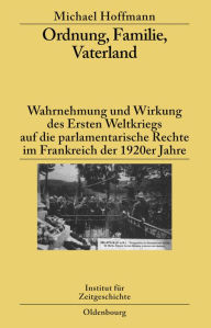 Title: Ordnung, Familie, Vaterland: Wahrnehmung und Wirkung des Ersten Weltkriegs auf die parlamentarische Rechte im Frankreich der 1920er Jahre, Author: Michael  Hoffmann