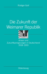 Title: Die Zukunft Der Weimarer Republik: Krisen Und Zukunftsaneignungen in Deutschland 1918-1933, Author: Rïdiger Graf