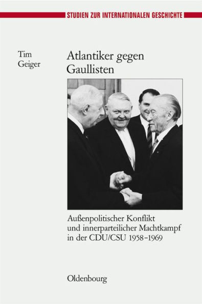 Atlantiker gegen Gaullisten: Außenpolitischer Konflikt und innerparteilicher Machtkampf in der CDU/CSU 1958-1969