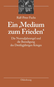Title: Ein 'Medium Zum Frieden': Die Normaljahrsregel Und Die Beendigung Des Dreiï¿½igjï¿½hrigen Krieges, Author: Ralf-Peter Fuchs
