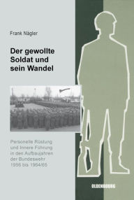 Title: Der Gewollte Soldat Und Sein Wandel: Personelle Rï¿½stung Und Innere Fï¿½hrung in Den Aufbaujahren Der Bundeswehr 1956 Bis 1964/65, Author: Frank Nïgler