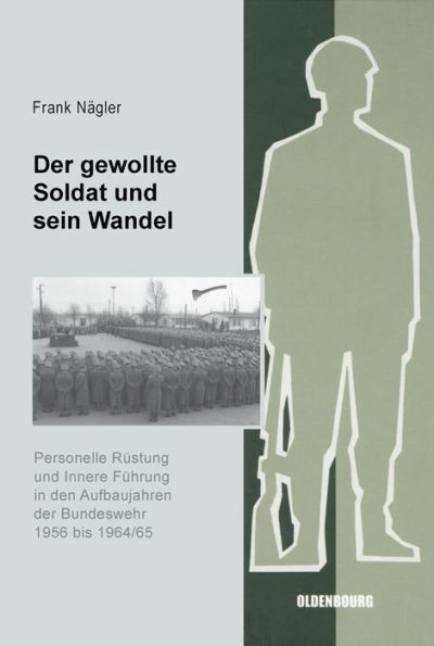 Der Gewollte Soldat Und Sein Wandel: Personelle Rï¿½stung Und Innere Fï¿½hrung in Den Aufbaujahren Der Bundeswehr 1956 Bis 1964/65