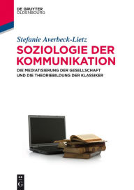 Title: Soziologie der Kommunikation: Die Mediatisierung der Gesellschaft und die Theoriebildung der Klassiker, Author: Stefanie Averbeck-Lietz