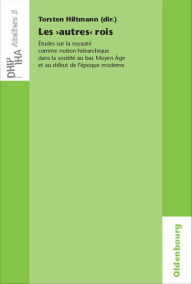 Title: Les 'autres' rois: Etudes sur la royaute comme notion hierarchique dans la societe au bas Moyen A,ge et au debut de l'epoque moderne, Author: Torsten Hiltmann