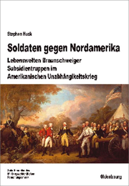 Soldaten gegen Nordamerika: Lebenswelten Braunschweiger Subsidientruppen im amerikanischen Unabh ngigkeitskrieg