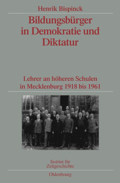 Bildungsbürger in Demokratie und Diktatur: Lehrer an höheren Schulen in Mecklenburg 1918 bis 1961. Veröffentlichungen zur SBZ-/DDR-Forschung im Institut für Zeitgeschichte