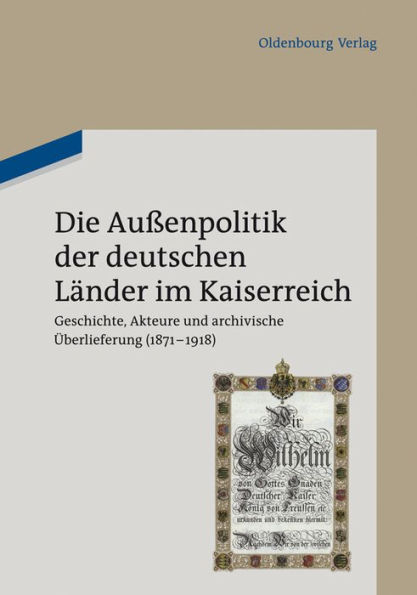 Die Außenpolitik der deutschen Länder im Kaiserreich: Geschichte, Akteure und archivische Überlieferung (1871-1918). Beiträge des wissenschaftlichen Kolloquiums zum 90. Gründungstag des Politischen Archivs des Auswärtigen Amts am 3. August 2010