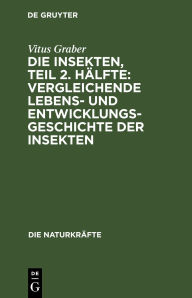 Title: Die Insekten, Teil 2. Hälfte: Vergleichende Lebens- und Entwicklungsgeschichte der Insekten, Author: Vitus Graber