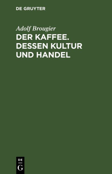 Der Kaffee. Dessen Kultur und Handel: Vortrag gehalten am 26. Oktober 1886 im kaufm nnischen Verein M nchen von Adolf Brougier (in Firma Kathreiner's Nachfolger, M nchen). Mit einem Anhang ber den Terminhandel im Kaffeegesch ft