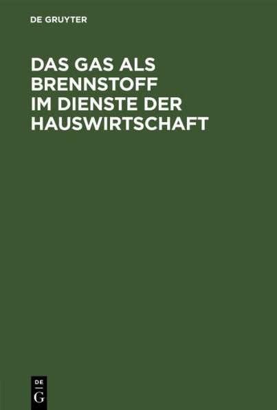 Das Gas als Brennstoff im Dienste der Hauswirtschaft: Unter ausschlie licher Bedachtnahme auf die neuesten und vorz glichsten Gas-Koch- und Heiz-Vorrichtungen zum praktischen Gebrauch f r Hausfrauen, Installateure und Bautechniker