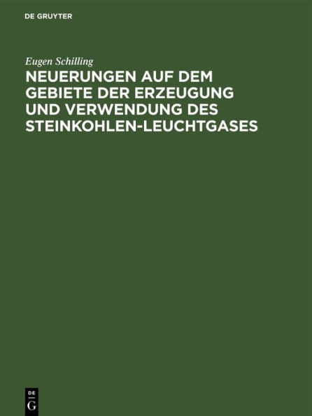 Neuerungen auf dem Gebiete der Erzeugung und Verwendung des Steinkohlen-Leuchtgases: Zugleich Nachtrag zu Schillings Handbuch f r Steinkohlengas-Beleuchtung