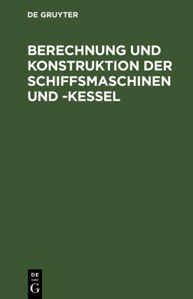 Berechnung Und Konstruktion Der Schiffsmaschinen Und -Kessel: Ein Handbuch Zum Gebrauch Fï¿½r Konstrukteure, Seemaschinisten Und Studierende