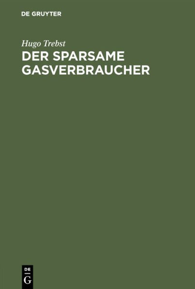 Der Sparsame Gasverbraucher: Praktische Winke Fï¿½r Die Verwendung Des Gases ALS Licht-, Wï¿½rme- Und Kraft-Quelle