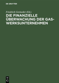 Title: Die finanzielle Überwachung der Gaswerksunternehmen, Author: Friedrich Greineder