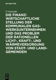 Title: Die finanzwirtschaftliche Stellung der kommunalen Gaswerksunternehmen und das Problem der rationellen Licht-, Kraft-, und Wärmeversorgung von Stadt- und Land-Gemeinden, Author: F. Greineder