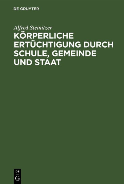 K rperliche Ert chtigung durch Schule, Gemeinde und Staat: Eine nationale Lebensfrage. Mit besonderer Ber cksichtigung einer k nftigen gesetzgeberischen Regelung