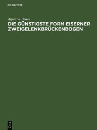 Title: Die günstigste Form eiserner Zweigelenkbrückenbogen, Author: Alfred W. Berrer