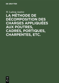 Title: La mï¿½thode de dï¿½composition des charges appliquï¿½es aux poutres, cadres, portiques, charpentes, etc., Author: W. Ludwig Andr e