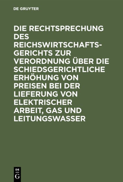 Die Rechtsprechung des Reichswirtschaftsgerichts zur Verordnung ï¿½ber die schiedsgerichtliche Erhï¿½hung von Preisen bei der Lieferung von elektrischer Arbeit, Gas und Leitungswasser / Edition 2