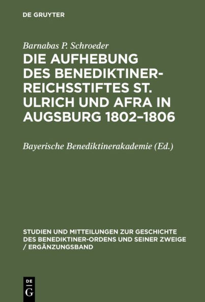 Die Aufhebung Des Benediktiner-Reichsstiftes St. Ulrich Und Afra in Augsburg 1802-1806: Ein Beitrag Zur Sï¿½kularisierungsgeschichte Im Kurfï¿½rstentum Bayern Und in Der Reichsstadt Augsburg