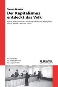 Title: Der Kapitalismus entdeckt das Volk: Wie die deutschen Großbanken in den 1950er und 1960er Jahren zu ihrer privaten Kundschaft kamen, Author: Simon Gonser