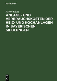 Title: Anlage- und Verbrauchskosten der Heiz- und Kochanlagen in bayerischen Siedlungen / Edition 1, Author: Robert Franz