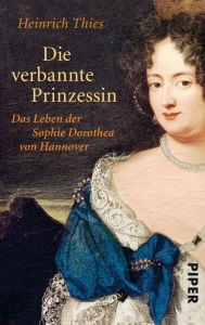 Title: Die verbannte Prinzessin: Das Leben der Sophie Dorothea von Hannover, Author: Heinrich Thies