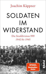 Title: Soldaten im Widerstand: Die Strafdivision 999 - 1942 bis 1945, Author: Joachim Käppner