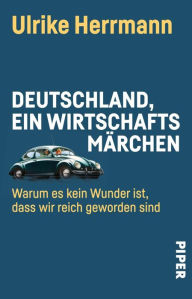 Title: Deutschland, ein Wirtschaftsmärchen: Warum es kein Wunder ist, dass wir reich geworden sind, Author: Ulrike Herrmann