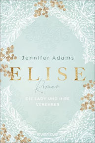 Title: Elise - Die Lady und ihre Verehrer: Roman, Author: Jennifer Adams