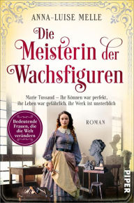 Title: Die Meisterin der Wachsfiguren: Marie Tussaud - Ihr Können war perfekt, ihr Leben war gefährlich, ihr Werk ist unsterblich, Author: Anna-Luise Melle