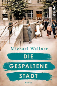 Title: Die gespaltene Stadt: Roman Über den Bau der Berliner Mauer und die Menschen, deren Leben sie für immer verändert Historischer Roman, Author: Michael Wallner
