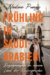 Title: Frühling in Saudi-Arabien: Begegnungen in einem Land der Widersprüche, Author: Nadine Pungs