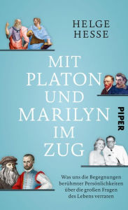Title: Mit Platon und Marilyn im Zug: Was uns die Begegnungen berühmter Persönlichkeiten über die großen Fragen des Lebens verraten, Author: Helge Hesse