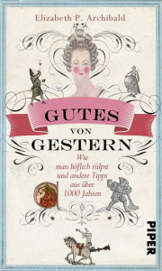 Title: Gutes von Gestern: Wie man höflich rülpst und andere Tipps aus über 1000 Jahren, Author: Elizabeth P. Archibald